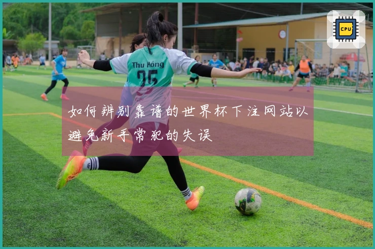 如何辨别靠谱的世界杯下注网站以避免新手常犯的失误