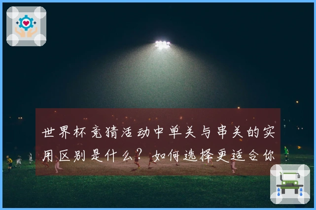世界杯竞猜活动中单关与串关的实用区别是什么？如何选择更适合你的投注方式？
