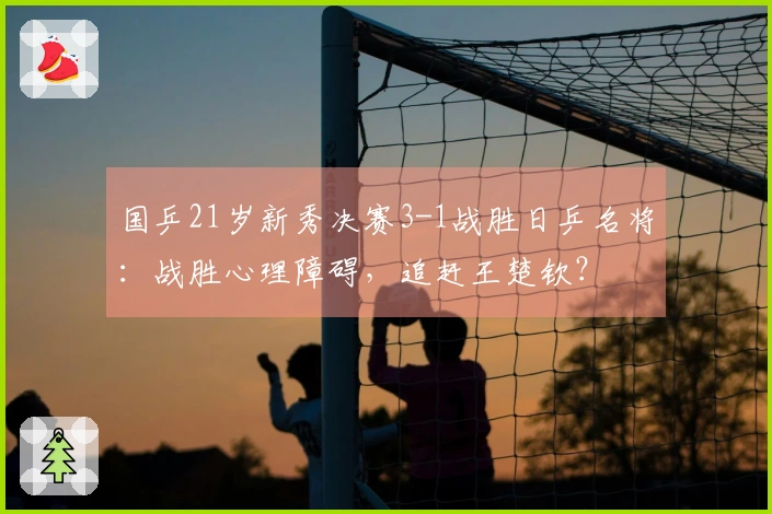 国乒21岁新秀决赛3-1战胜日乒名将：战胜心理障碍，追赶王楚钦？