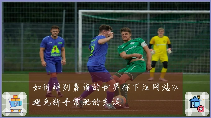 如何辨别靠谱的世界杯下注网站以避免新手常犯的失误