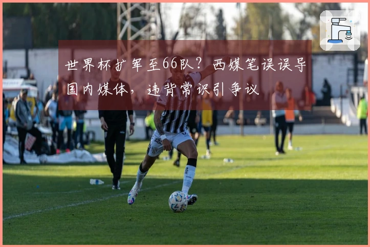 世界杯扩军至66队?西媒笔误误导国内媒体,违背常识引争议