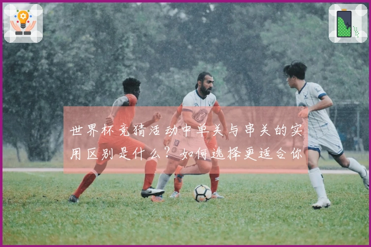 世界杯竞猜活动中单关与串关的实用区别是什么？如何选择更适合你的投注方式？